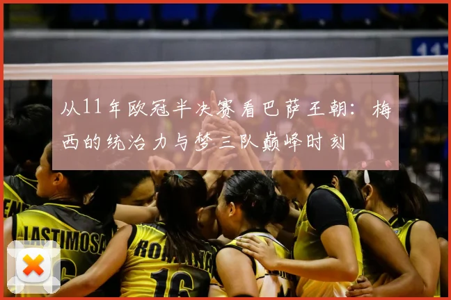 从11年欧冠半决赛看巴萨王朝:梅西的统治力与梦三队巅峰时刻