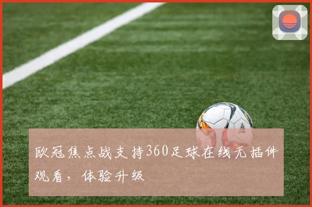 欧冠焦点战支持360足球在线无插件观看，体验升级