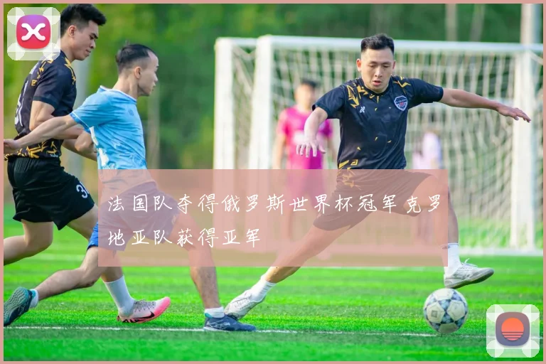 法国队夺得俄罗斯世界杯冠军克罗地亚队获得亚军