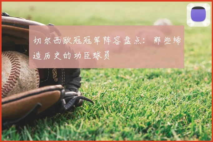 切尔西欧冠冠军阵容盘点:那些缔造历史的功臣球员