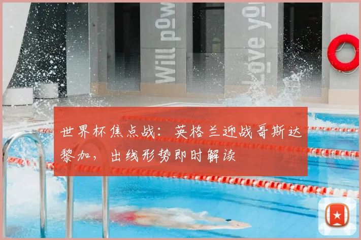 世界杯焦点战：英格兰迎战哥斯达黎加，出线形势即时解读