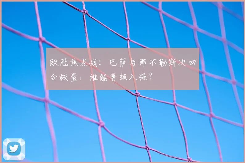 欧冠焦点战：巴萨与那不勒斯次回合较量，谁能晋级八强？