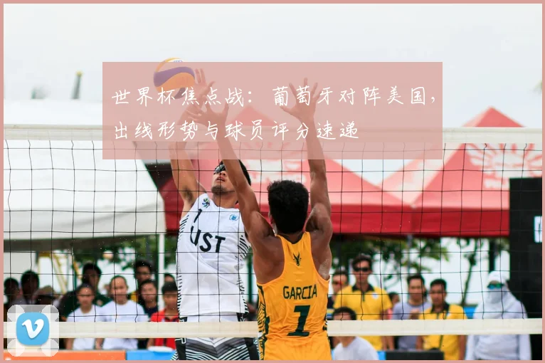 世界杯焦点战：葡萄牙对阵美国，出线形势与球员评分速递