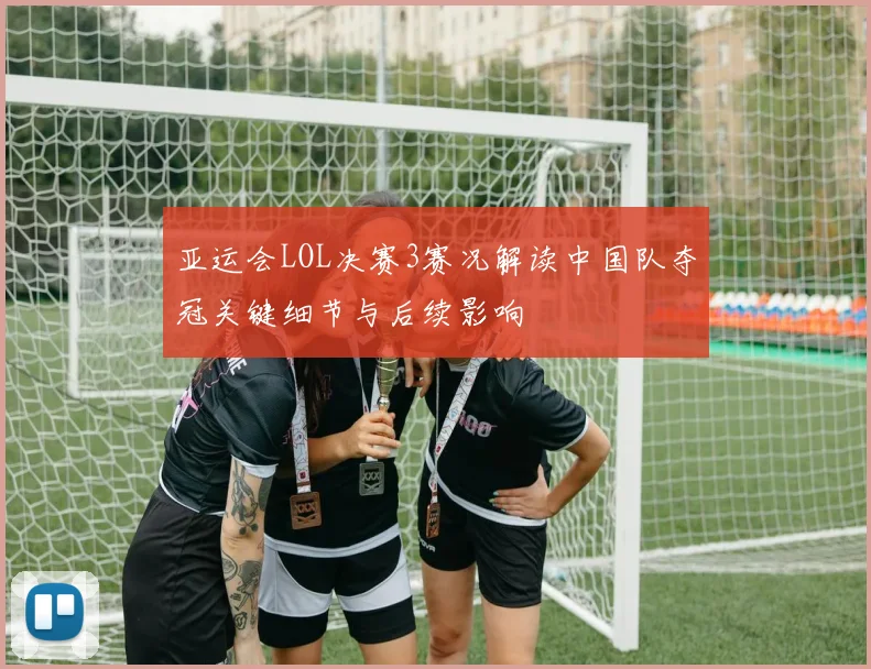 亚运会LOL决赛3赛况解读中国队夺冠关键细节与后续影响