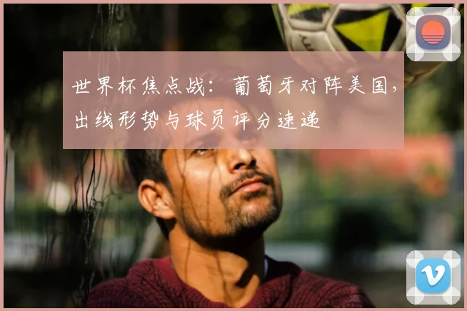 世界杯焦点战：葡萄牙对阵美国，出线形势与球员评分速递