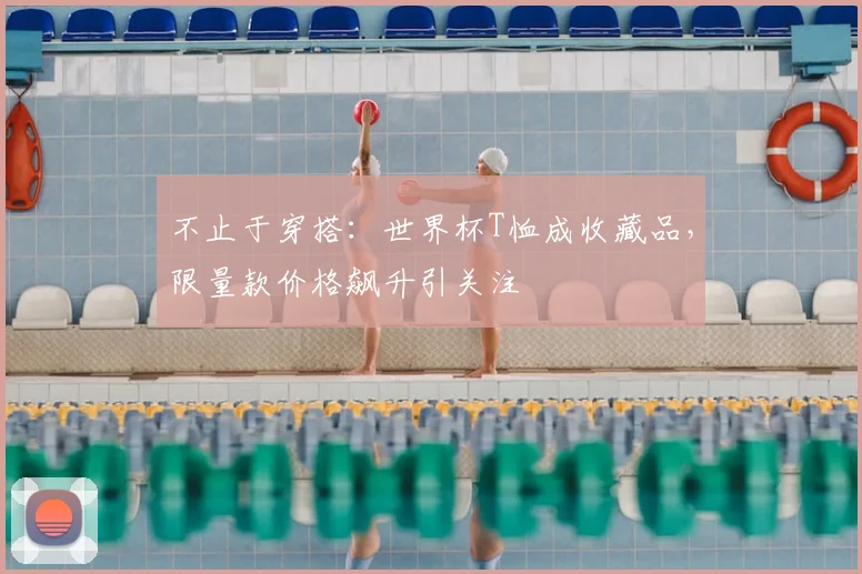 不止于穿搭：世界杯T恤成收藏品，限量款价格飙升引关注