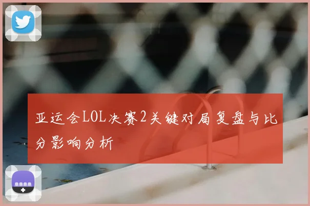 亚运会LOL决赛2关键对局复盘与比分影响分析