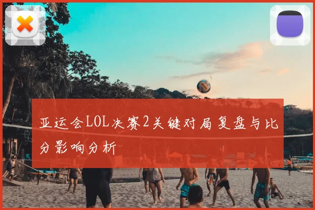 亚运会LOL决赛2关键对局复盘与比分影响分析