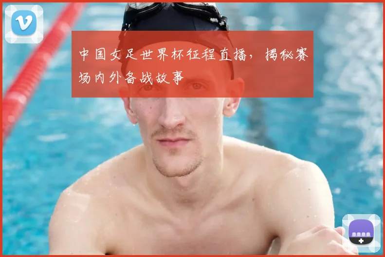 中国女足世界杯征程直播，揭秘赛场内外备战故事