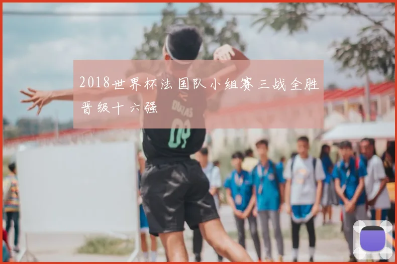 2018世界杯法国队小组赛三战全胜晋级十六强