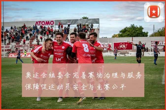 奥运会组委会完善赛场治理与服务保障促运动员安全与竞赛公平