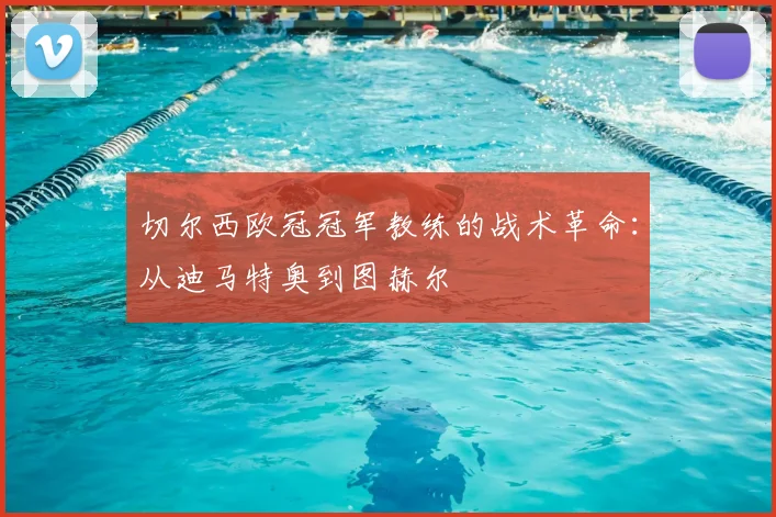 切尔西欧冠冠军教练的战术革命：从迪马特奥到图赫尔