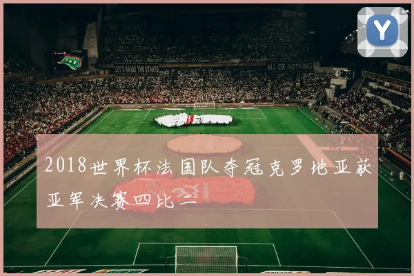 2018世界杯法国队夺冠克罗地亚获亚军决赛四比二