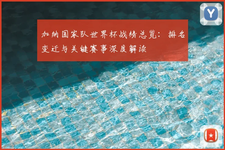 加纳国家队世界杯战绩总览:排名变迁与关键赛事深度解读