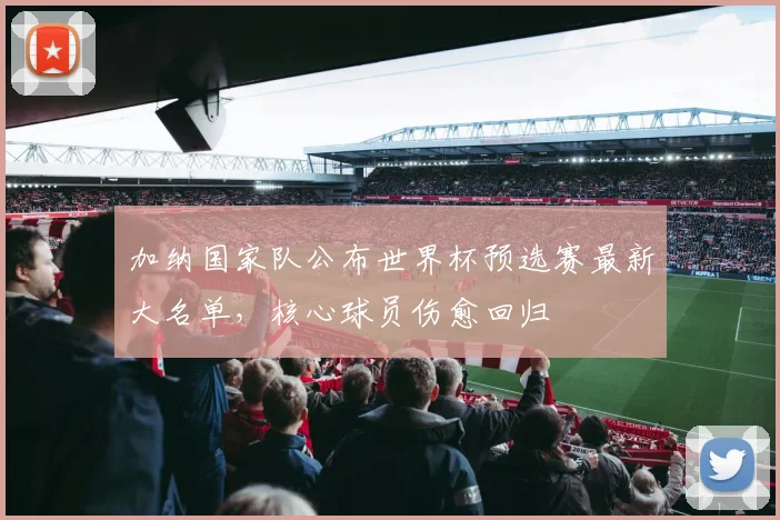加纳国家队公布世界杯预选赛最新大名单，核心球员伤愈回归