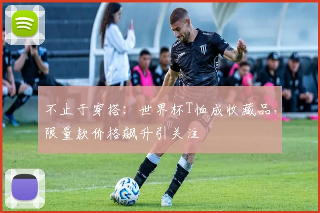 不止于穿搭：世界杯T恤成收藏品，限量款价格飙升引关注