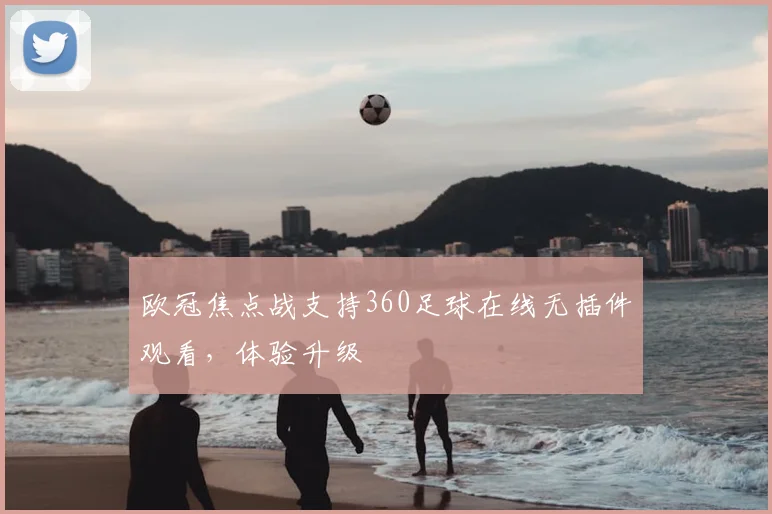 欧冠焦点战支持360足球在线无插件观看，体验升级